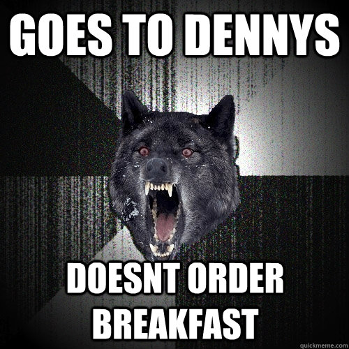 Goes to Dennys Doesnt order breakfast  Insanity Wolf