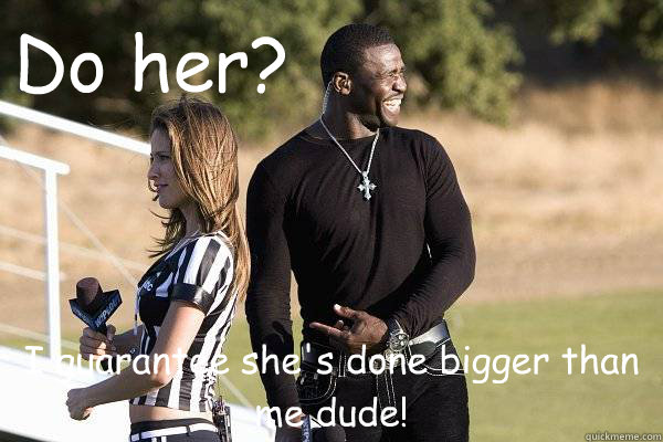 Do her? I guarantee she's done bigger than me dude!   