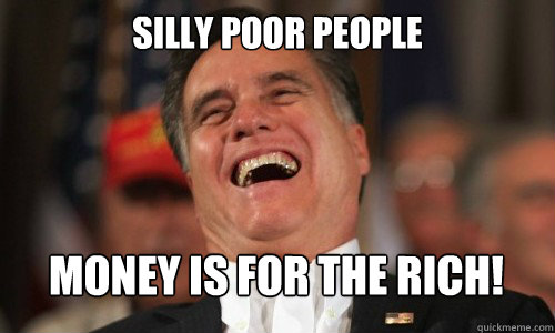 Silly poor people  money is for the rich! - Silly poor people  money is for the rich!  Laughing Romney