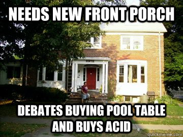 Needs new front porch Debates buying pool table and buys acid  