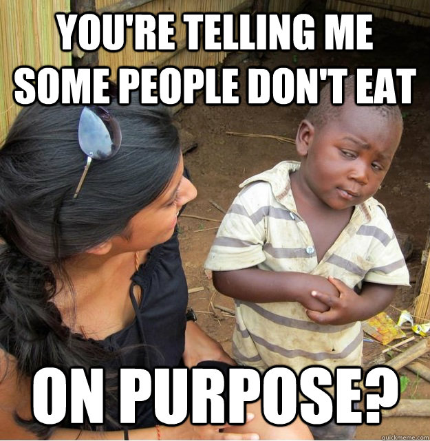 You're telling me some people don't eat on purpose?  Skeptical Third World Kid
