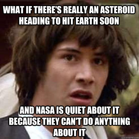what if there's really an asteroid heading to hit earth soon and nasa is quiet about it because they can't do anything about it  conspiracy keanu