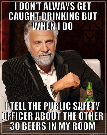 I DON'T ALWAYS GET CAUGHT DRINKING BUT WHEN I DO I TELL THE PUBLIC SAFETY OFFICER ABOUT THE OTHER 30 BEERS IN MY ROOM The Most Interesting Man In The World