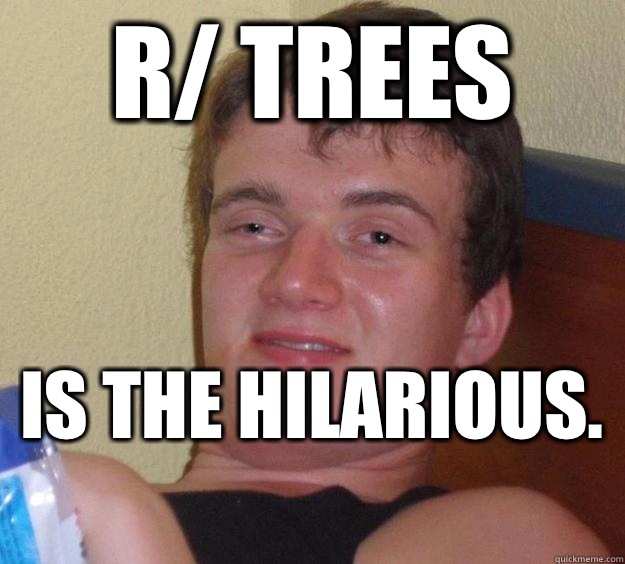 R/ Trees Is the hilarious.   10 Guy