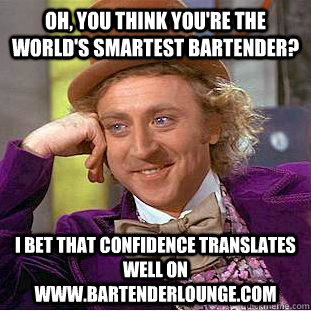Oh, you think you're the world's smartest bartender? I bet that confidence translates well on www.bartenderlounge.com  Condescending Wonka