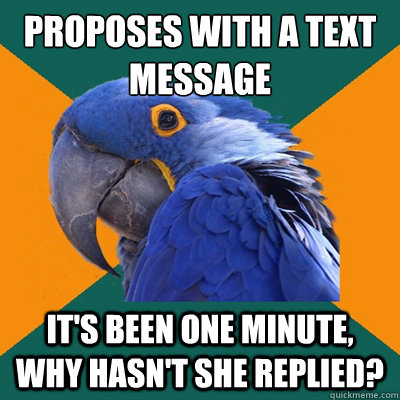 Proposes with a text message It's been one minute, why hasn't she replied?  Paranoid Parrot