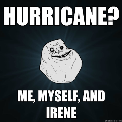HUrricane? Me, Myself, and Irene  Forever Alone