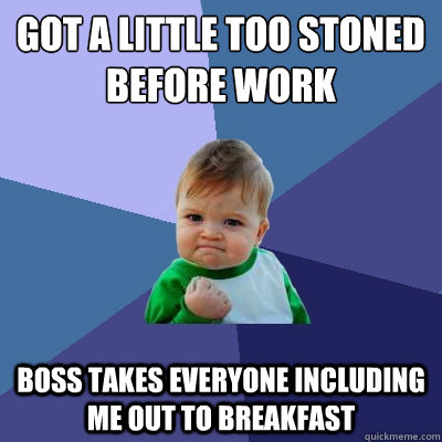 Got a little too stoned before work Boss takes everyone including me out to breakfast  Success Kid