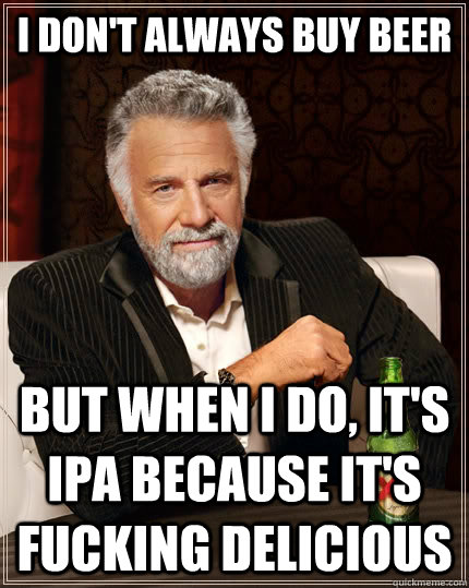 I DON'T ALWAYS BUY BEER but when I do, IT'S IPA BECAUSE IT'S FUCKING DELICIOUS - I DON'T ALWAYS BUY BEER but when I do, IT'S IPA BECAUSE IT'S FUCKING DELICIOUS  The Most Interesting Man In The World