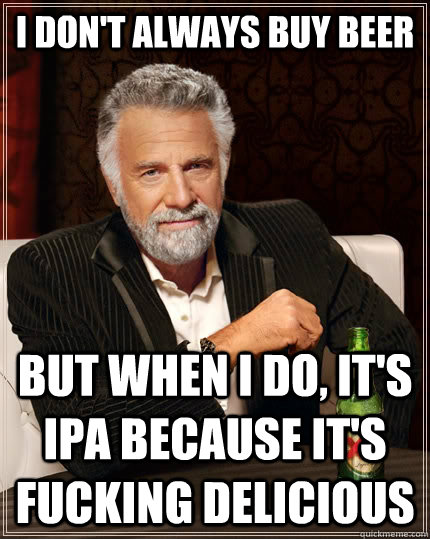 I DON'T ALWAYS BUY BEER but when I do, IT'S IPA BECAUSE IT'S FUCKING DELICIOUS  The Most Interesting Man In The World