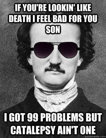 if you're lookin' like death i feel bad for you son  I got 99 problems but catalepsy ain't one - if you're lookin' like death i feel bad for you son  I got 99 problems but catalepsy ain't one  Edgar Allan Bro