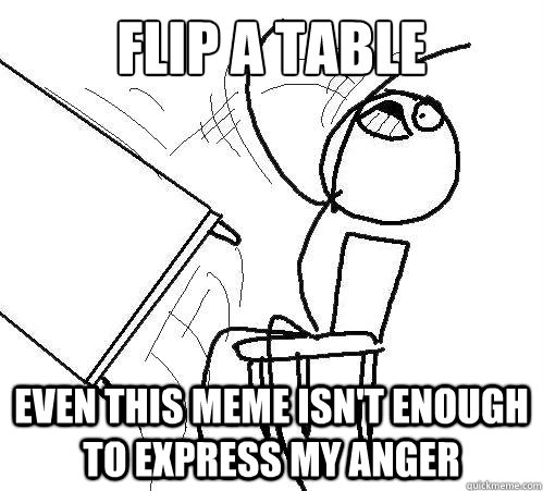 Flip A Table even this meme isn't enough to express my anger - Flip A Table even this meme isn't enough to express my anger  Flip A Table