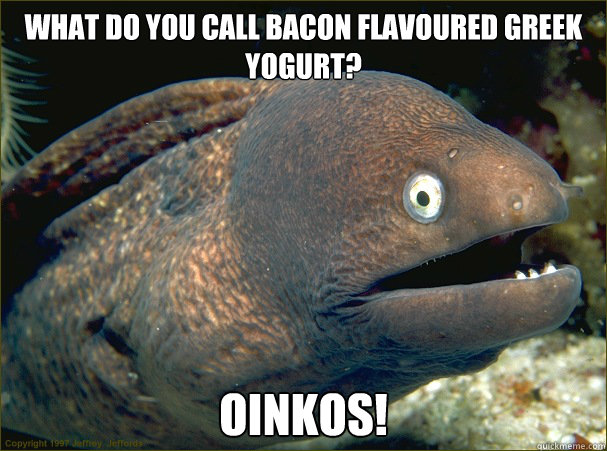 What do you call bacon flavoured Greek yogurt? Oinkos!  Bad Joke Eel