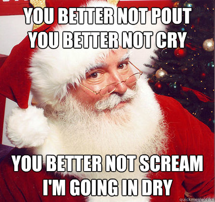 you better not pout
you better not cry you better not scream
i'm going in dry  