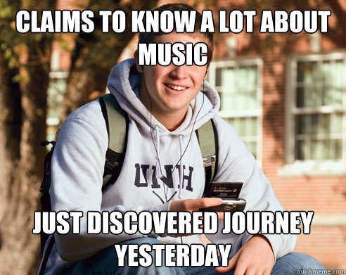 Claims to know a lot about music Just discovered Journey yesterday  College Freshman