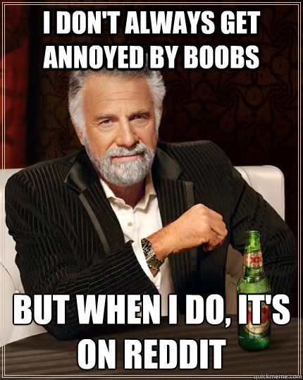 I don't always get annoyed by boobs but when I do, it's on reddit  The Most Interesting Man In The World