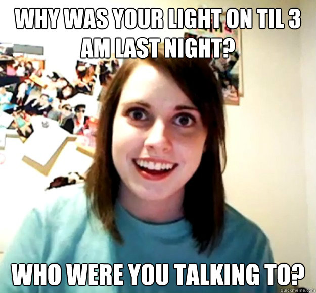 why was your light on til 3 am last night? who were you talking to?  Overly Attached Girlfriend
