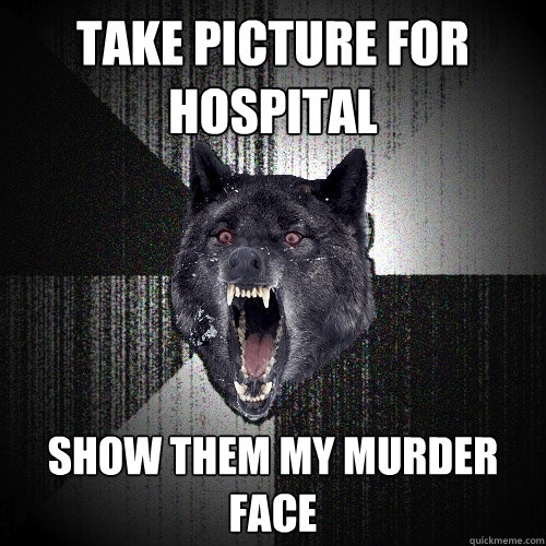 take picture for hospital show them my murder face  Insanity Wolf