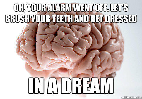oh, your alarm went off. let's brush your teeth and get dressed in a dream  Scumbag Brain