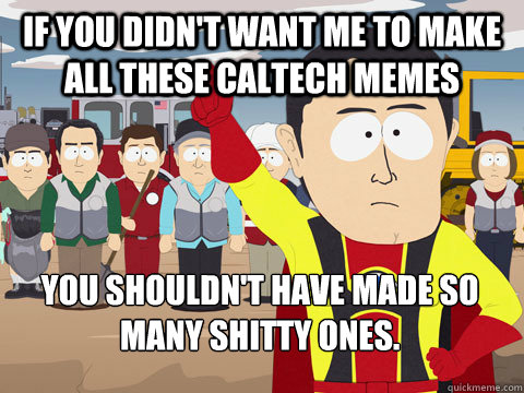 if you didn't want me to make all these Caltech memes You shouldn't have made so many shitty ones.  Captain Hindsight