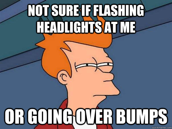 Not sure if flashing headlights at me Or going over bumps  Futurama Fry