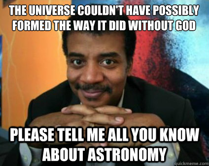 The universe couldn't have possibly formed the way it did without God please tell me all you know about astronomy - The universe couldn't have possibly formed the way it did without God please tell me all you know about astronomy  Condescending Neil deGrasse Tyson