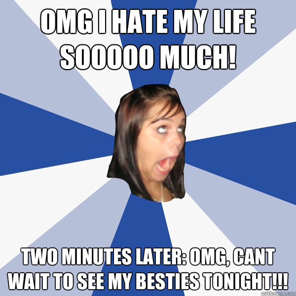 Omg i hate my life sooooo much! Two minutes later: Omg, cant wait to see my besties tonight!!!  Annoying Facebook Girl