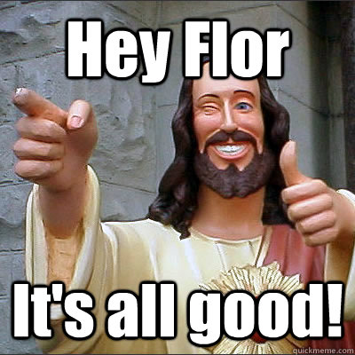Hey Flor It's all good!  Buddy jesus