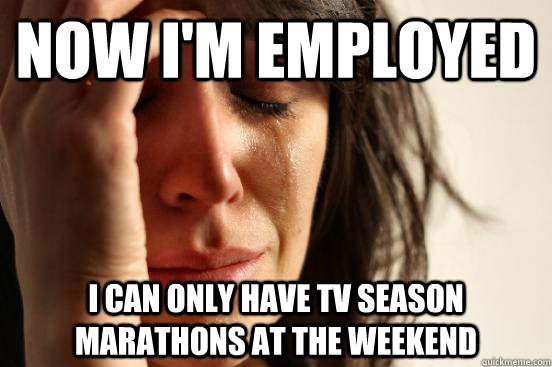 Now I'm employed I can only have tv season marathons at the weekend  First World Problems
