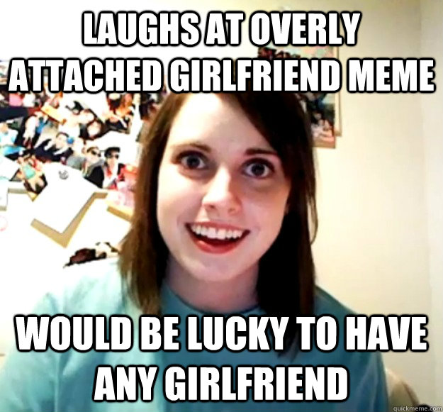 laughs at overly attached girlfriend meme would be lucky to have ANY girlfriend  Overly Attached Girlfriend