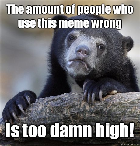 The amount of people who use this meme wrong  Is too damn high!   Confession Bear