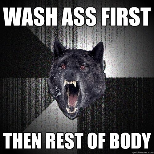 Wash ass first Then rest of body  Insanity Wolf