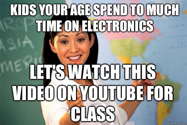 Kids your age spend to much time on electronics Let's watch this video on YouTube for class  Unhelpful High School Teacher