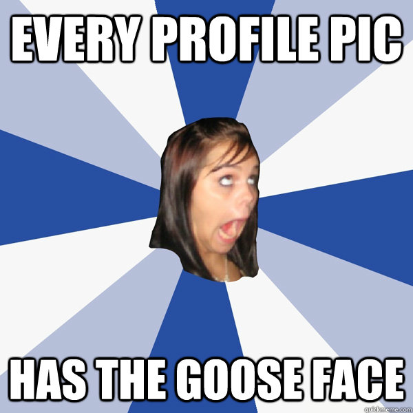 Every Profile pic Has the goose face  Annoying Facebook Girl