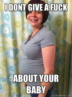 i dont give a fuck about your baby - i dont give a fuck about your baby  bitch meme