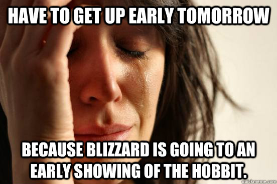 Have to get up early tomorrow Because Blizzard is going to an early showing of The Hobbit.   First World Problems