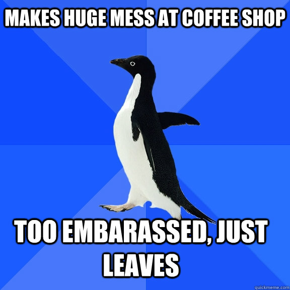 Makes huge mess at coffee shop Too embarassed, just leaves    Socially Awkward Penguin