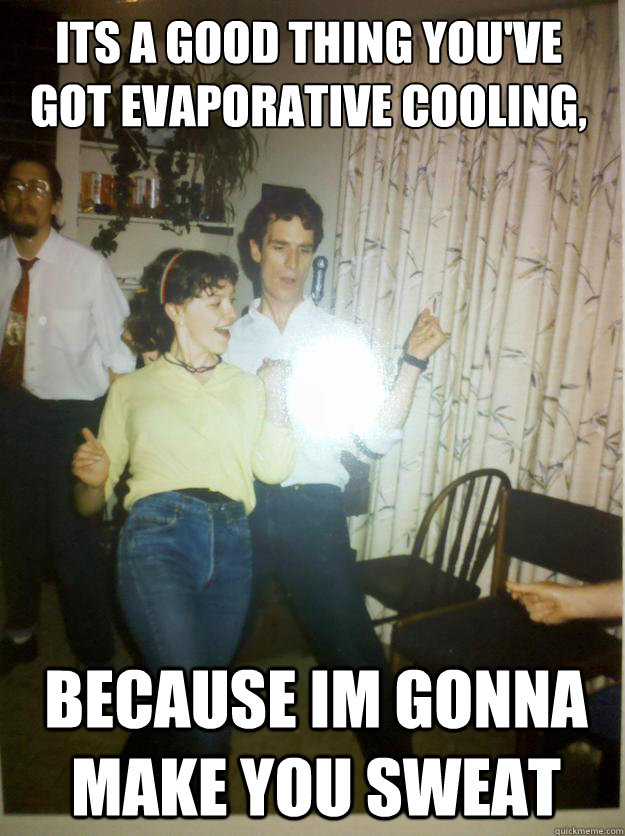 its a good thing you've
got evaporative cooling, 


 because im gonna make you sweat  - its a good thing you've
got evaporative cooling, 


 because im gonna make you sweat   Bill Nye Rocks out.