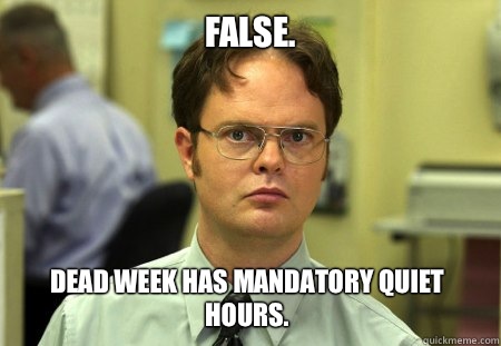 False. Dead week has mandatory quiet hours.  Dwight