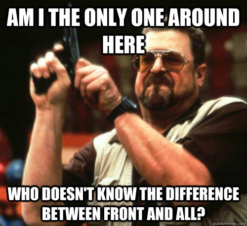 Am i the only one around here who doesn't know the difference between front and all?  Am I The Only One Around Here