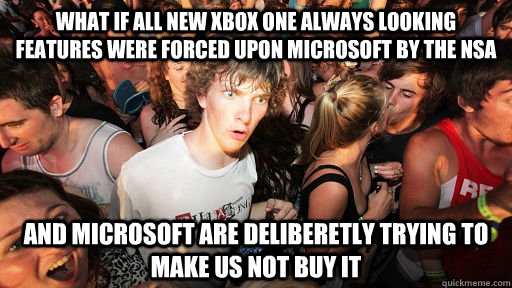 What if all new xbox one always looking features were forced upon microsoft by the nsa And Microsoft are deliberetly trying to make us not buy it  Sudden Clarity Clarence