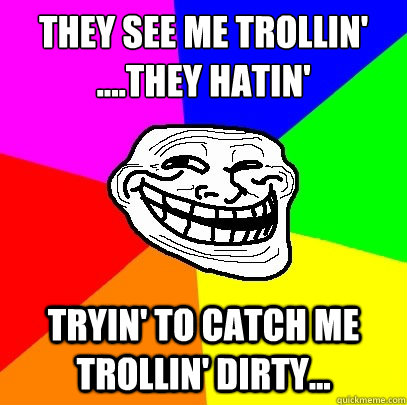 They see me trollin' 
....they hatin' tryin' to catch me trollin' dirty...  Troll Face