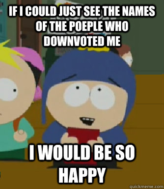 If I could just see the names of the poeple who downvoted me I would be so happy  Craig - I would be so happy