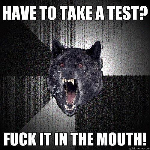 Have to take a test? FUCK it in THE MOUTH!  Insanity Wolf