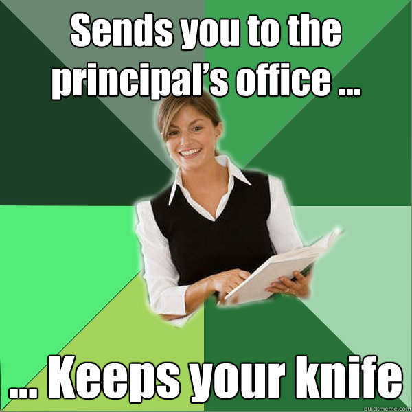 Sends you to the principal’s office … … Keeps your knife  