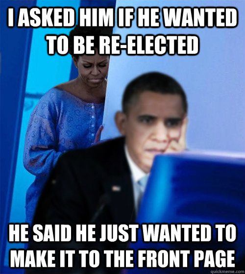 I asked him if he wanted to be re-elected he said he just wanted to make it to the front page  Redditor Obamas Wife