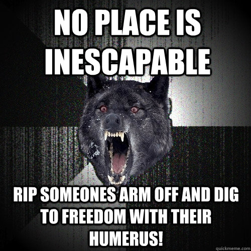 no place is inescapable  rip someones arm off and dig to freedom with their humerus!   Insanity Wolf