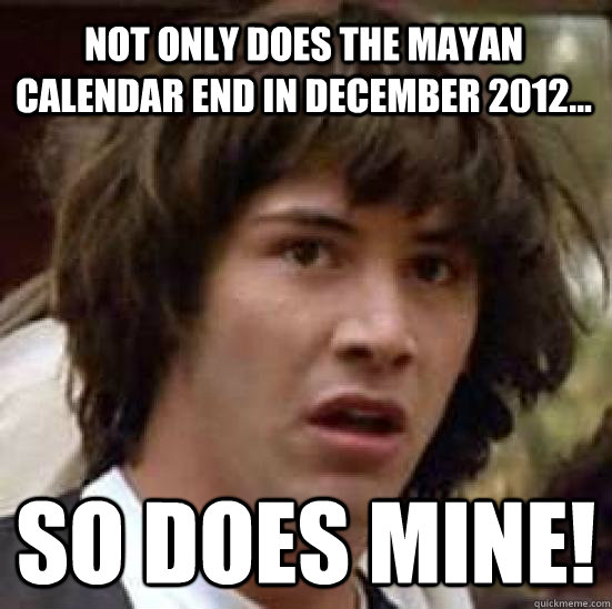 Not only does the mayan calendar end in December 2012... So does mine!  conspiracy keanu