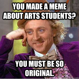 You made a meme about arts students? You must be so original.  Condescending Wonka
