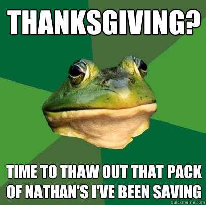 thanksgiving? time to thaw out that pack of nathan's i've been saving  Foul Bachelor Frog